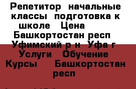 Репетитор: начальные классы, подготовка к школе › Цена ­ 500 - Башкортостан респ., Уфимский р-н, Уфа г. Услуги » Обучение. Курсы   . Башкортостан респ.